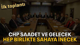 CHP Saadet ve Gelecek hep birlikte sahaya inecek
